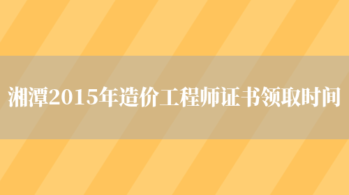 湘潭2015年造价工程师证书领取时间(图1)