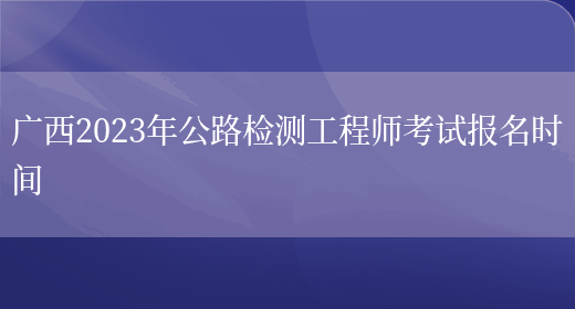 广西2023年公路检测工程师考试报名时间(图1)