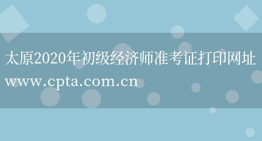 太原2020年初级经济师准考证打印网址www.cpta.com.cn(图1)