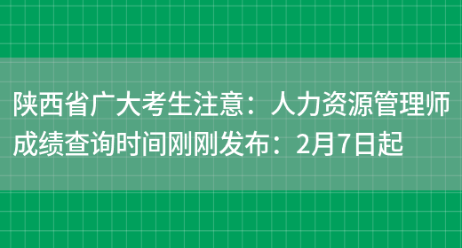 陕西省广大考生注意：人力资源管理师成绩查询时间刚刚发布：2月7日起(图1)