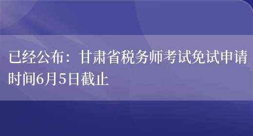 已经公布：甘肃省税务师考试免试申请时间6月5日截止(图1)