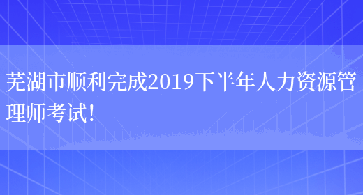 芜湖市顺利完成2019下半年人力资源管理师考试！(图1)