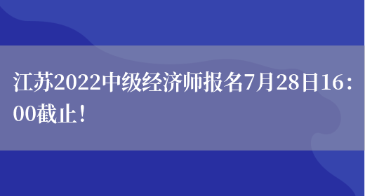 江苏2022中级经济师报名7月28日16：00截止！(图1)