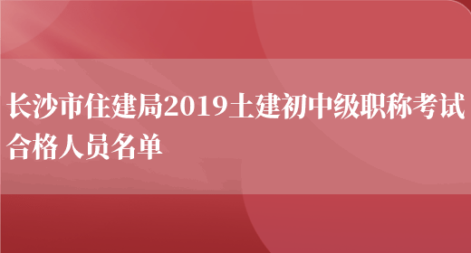 长沙市住建局2019土建初中级职称考试合格人员名单(图1)