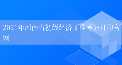 2021年河南省初级经济师准考证打印官网(图1)