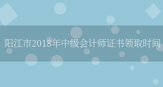 阳江市2018年中级会计师证书领取时间(图1)