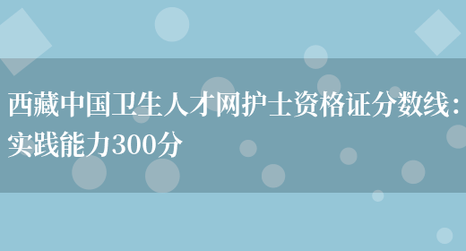 西藏中国卫生人才网护士资格证分数线：实践能力300分(图1)