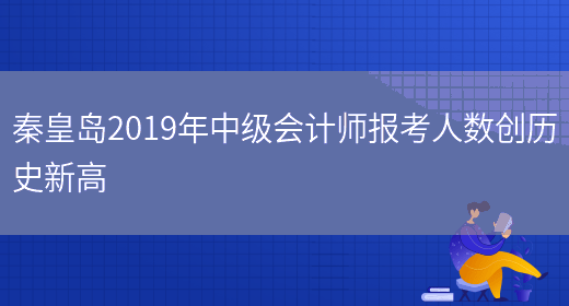 秦皇岛2019年中级会计师报考人数创历史新高(图1)