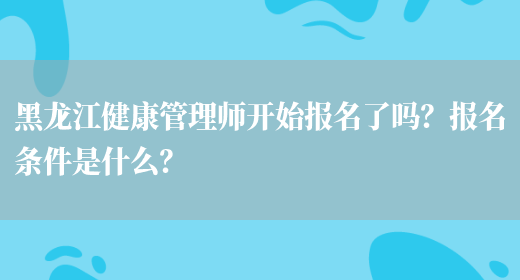 黑龙江健康管理师开始报名了吗？报名条件是什么？(图1)