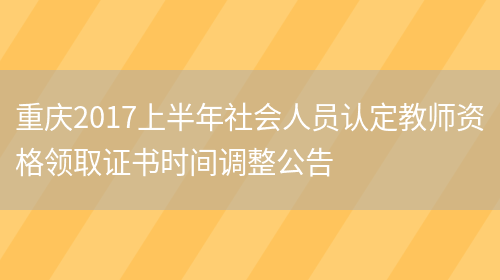 重庆2017上半年社会人员认定教师资格领取证书时间调整公告(图1)