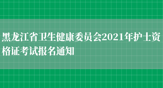 黑龙江省卫生健康委员会2021年护士资格证考试报名通知(图1)