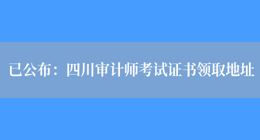 已公布：四川审计师考试证书领取地址(图1)