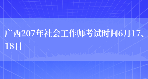 广西207年社会工作师考试时间6月17、18日(图1)