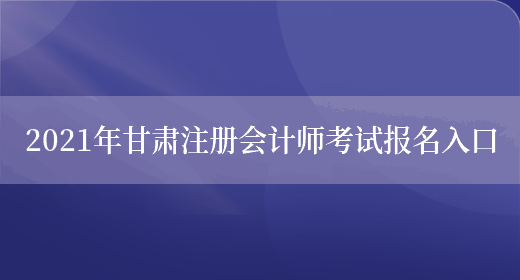 2021年甘肃注册会计师考试报名入口(图1)