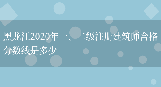 黑龙江2020年一、二级注册建筑师合格分数线是多少(图1)