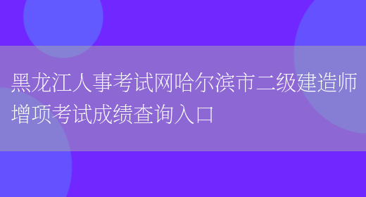 黑龙江人事考试网哈尔滨市二级建造师增项考试成绩查询入口(图1)