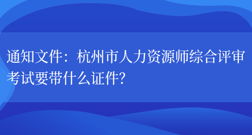 通知文件：杭州市人力资源师综合评审考试要带什么证件？(图1)
