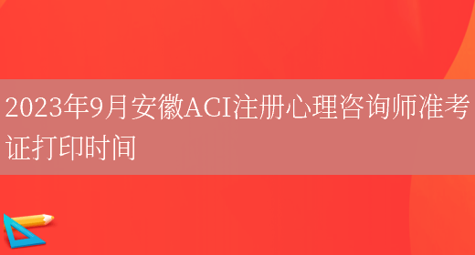 2023年9月安徽ACI注册心理咨询师准考证打印时间(图1)