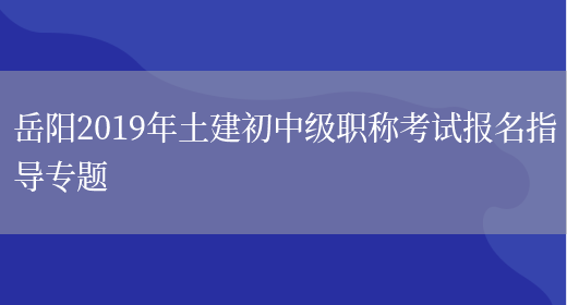 岳阳2019年土建初中级职称考试报名指导专题(图1)