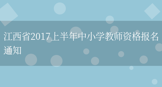 江西省2017上半年中小学教师资格报名通知(图1)
