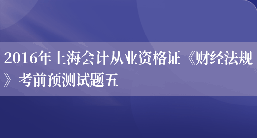 2016年上海会计从业资格证《财经法规》考前预测试题五(图1)