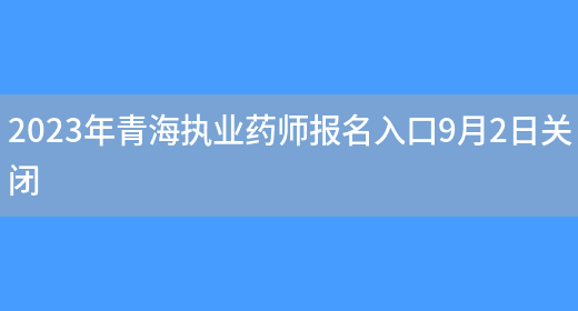 2023年青海执业药师报名入口9月2日关闭(图1)