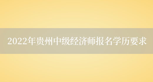 2022年贵州中级经济师报名学历要求(图1)