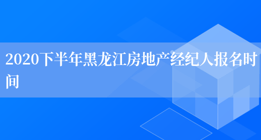 2020下半年黑龙江房地产经纪人报名时间(图1)