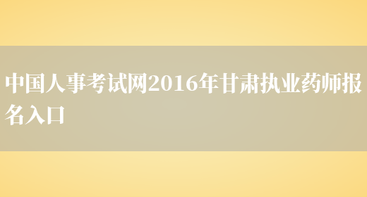 中国人事考试网2016年甘肃执业药师报名入口(图1)