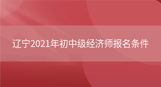 辽宁2021年初中级经济师报名条件(图1)