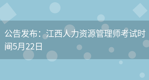公告发布：江西人力资源管理师考试时间5月22日(图1)