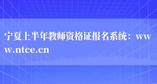 宁夏上半年教师资格证报名系统：www.ntce.cn(图1)