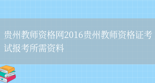 贵州教师资格网2016贵州教师资格证考试报考所需资料(图1)