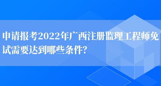 申请报考2022年广西注册监理工程师免试需要达到哪些条件？(图1)