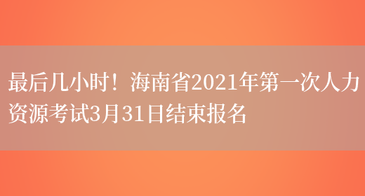最后几小时！海南省2021年第一次人力资源考试3月31日结束报名(图1)