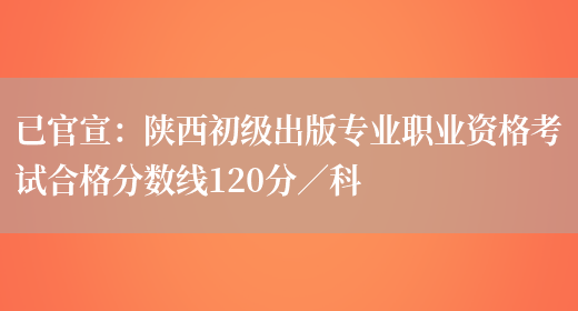 已官宣：陕西初级出版专业职业资格考试合格分数线120分／科(图1)