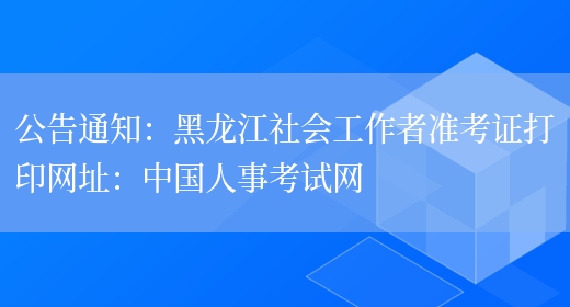 公告通知：黑龙江社会工作者准考证打印网址：中国人事考试网(图1)