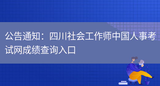 公告通知：四川社会工作师中国人事考试网成绩查询入口(图1)