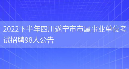 2022下半年四川遂宁市市属事业单位考试招聘98人公告(图1)