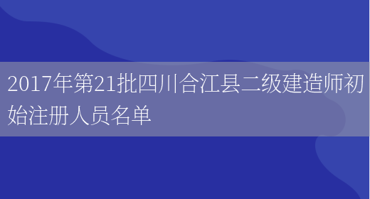 2017年第21批四川合江县二级建造师初始注册人员名单(图1)
