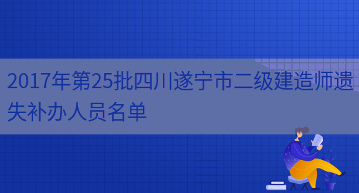 2017年第25批四川遂宁市二级建造师遗失补办人员名单(图1)