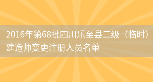 2016年第68批四川乐至县二级（临时）建造师变更注册人员名单(图1)