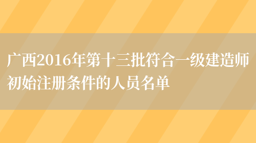 广西2016年第十三批符合一级建造师初始注册条件的人员名单(图1)