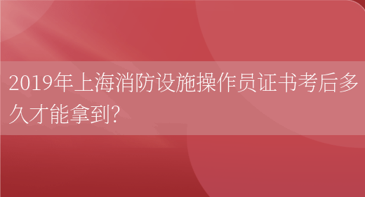 2019年上海消防设施操作员证书考后多久才能拿到？(图1)