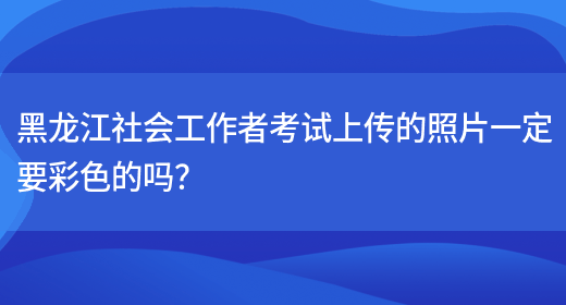 黑龙江社会工作者考试上传的照片一定要彩色的吗？(图1)