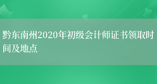 黔东南州2020年初级会计师证书领取时间及地点(图1)