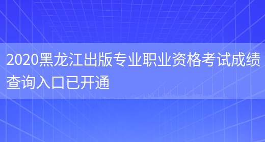 2020黑龙江出版专业职业资格考试成绩查询入口已开通(图1)