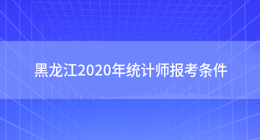 黑龙江2020年统计师报考条件(图1)