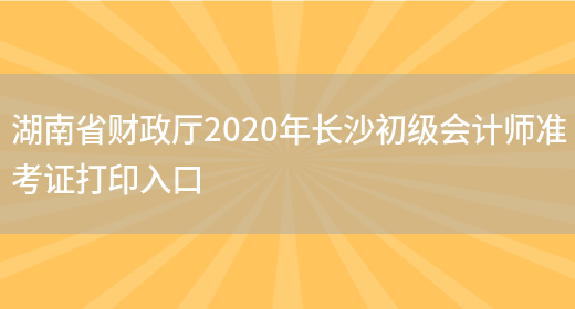 湖南省财政厅2020年长沙初级会计师准考证打印入口(图1)