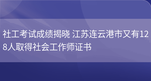 社工考试成绩揭晓 江苏连云港市又有128人取得社会工作师证书(图1)